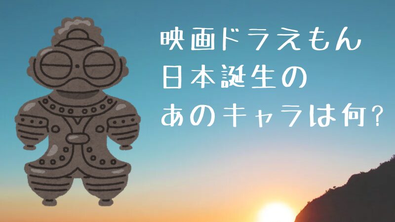 映画ドラえもん　日本誕生のあのキャラは何？