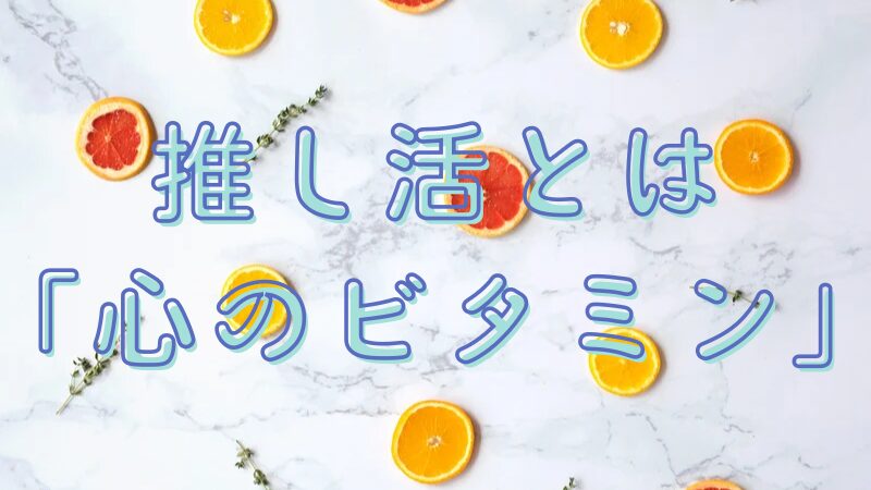 推し活とは「心のビタミン」
